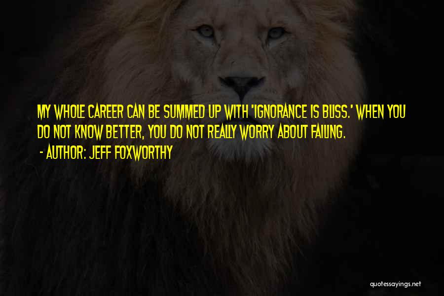 Jeff Foxworthy Quotes: My Whole Career Can Be Summed Up With 'ignorance Is Bliss.' When You Do Not Know Better, You Do Not
