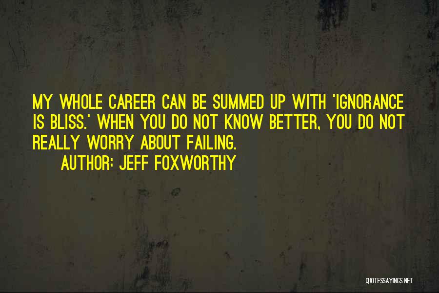 Jeff Foxworthy Quotes: My Whole Career Can Be Summed Up With 'ignorance Is Bliss.' When You Do Not Know Better, You Do Not