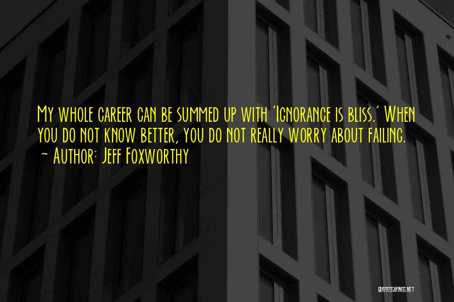 Jeff Foxworthy Quotes: My Whole Career Can Be Summed Up With 'ignorance Is Bliss.' When You Do Not Know Better, You Do Not