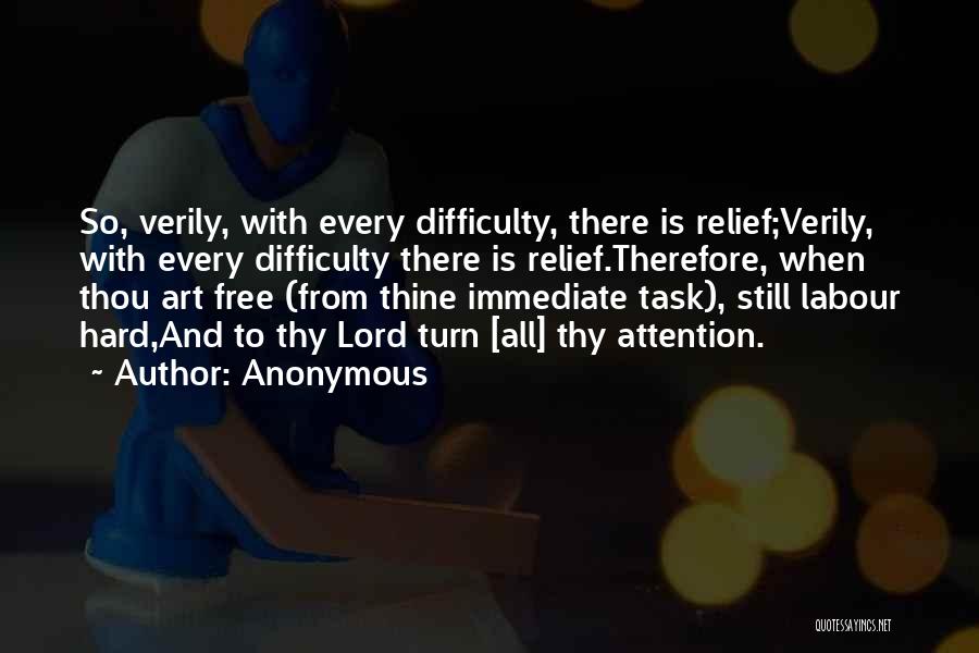 Anonymous Quotes: So, Verily, With Every Difficulty, There Is Relief;verily, With Every Difficulty There Is Relief.therefore, When Thou Art Free (from Thine