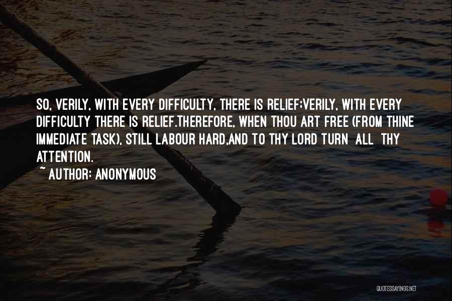 Anonymous Quotes: So, Verily, With Every Difficulty, There Is Relief;verily, With Every Difficulty There Is Relief.therefore, When Thou Art Free (from Thine