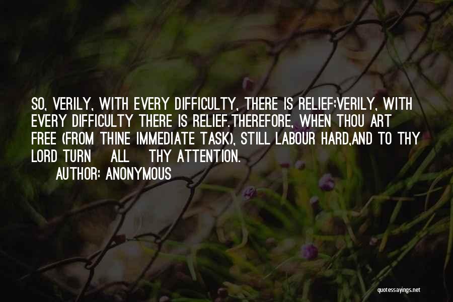 Anonymous Quotes: So, Verily, With Every Difficulty, There Is Relief;verily, With Every Difficulty There Is Relief.therefore, When Thou Art Free (from Thine