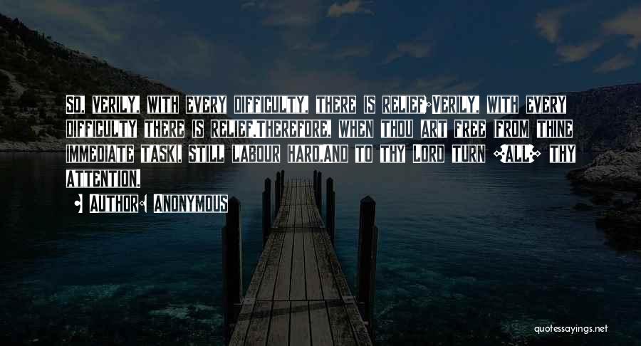 Anonymous Quotes: So, Verily, With Every Difficulty, There Is Relief;verily, With Every Difficulty There Is Relief.therefore, When Thou Art Free (from Thine