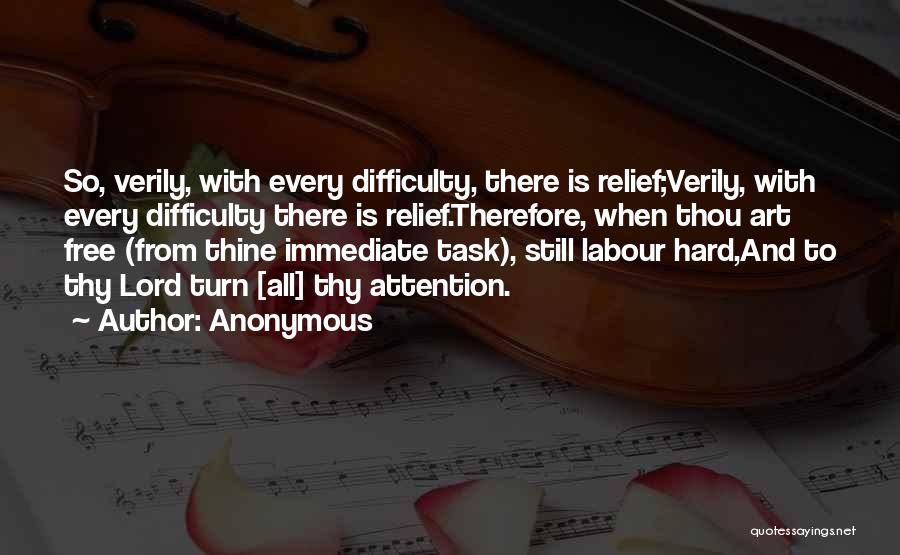 Anonymous Quotes: So, Verily, With Every Difficulty, There Is Relief;verily, With Every Difficulty There Is Relief.therefore, When Thou Art Free (from Thine