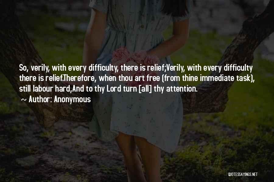 Anonymous Quotes: So, Verily, With Every Difficulty, There Is Relief;verily, With Every Difficulty There Is Relief.therefore, When Thou Art Free (from Thine