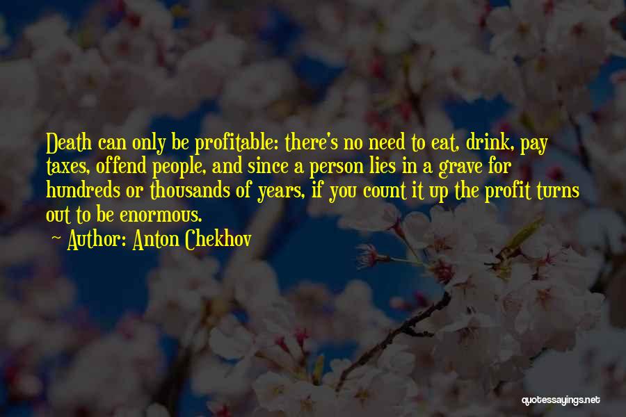 Anton Chekhov Quotes: Death Can Only Be Profitable: There's No Need To Eat, Drink, Pay Taxes, Offend People, And Since A Person Lies