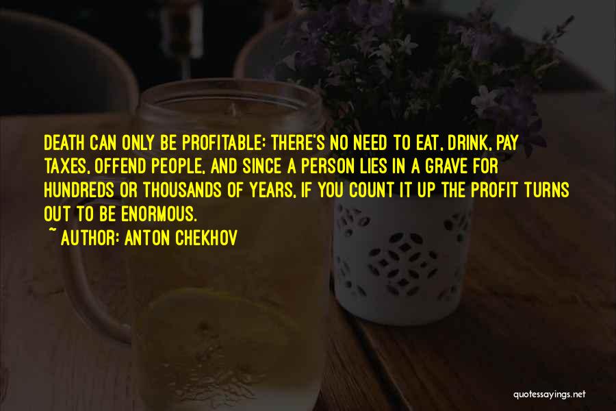 Anton Chekhov Quotes: Death Can Only Be Profitable: There's No Need To Eat, Drink, Pay Taxes, Offend People, And Since A Person Lies