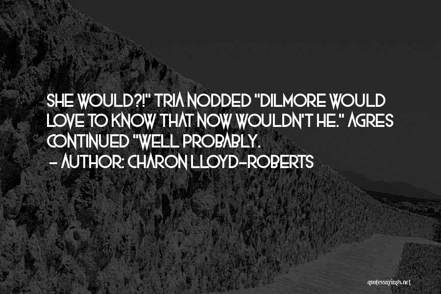 Charon Lloyd-Roberts Quotes: She Would?! Tria Nodded Dilmore Would Love To Know That Now Wouldn't He. Agres Continued Well Probably.