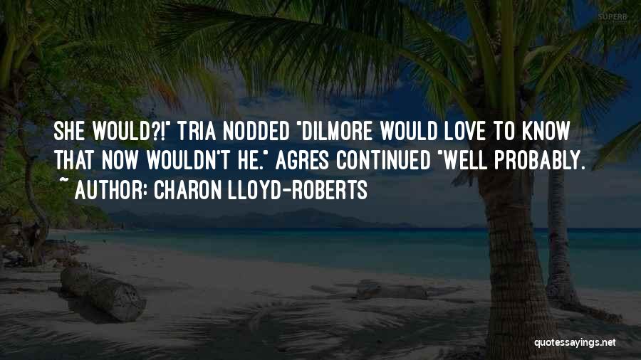 Charon Lloyd-Roberts Quotes: She Would?! Tria Nodded Dilmore Would Love To Know That Now Wouldn't He. Agres Continued Well Probably.
