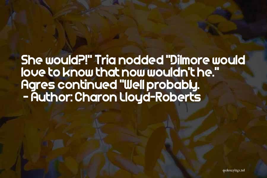Charon Lloyd-Roberts Quotes: She Would?! Tria Nodded Dilmore Would Love To Know That Now Wouldn't He. Agres Continued Well Probably.