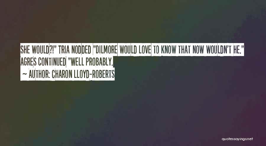 Charon Lloyd-Roberts Quotes: She Would?! Tria Nodded Dilmore Would Love To Know That Now Wouldn't He. Agres Continued Well Probably.