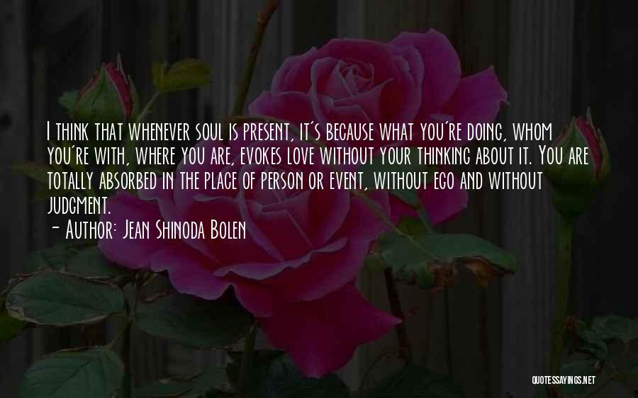 Jean Shinoda Bolen Quotes: I Think That Whenever Soul Is Present, It's Because What You're Doing, Whom You're With, Where You Are, Evokes Love