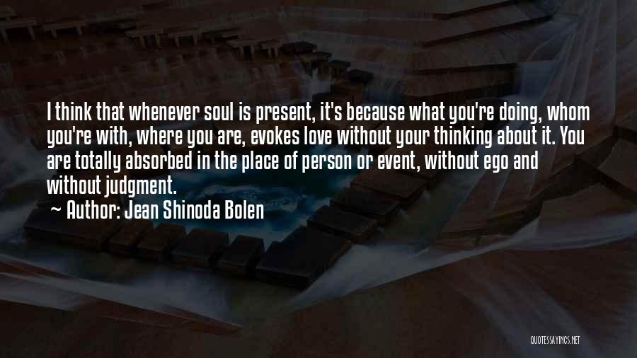 Jean Shinoda Bolen Quotes: I Think That Whenever Soul Is Present, It's Because What You're Doing, Whom You're With, Where You Are, Evokes Love