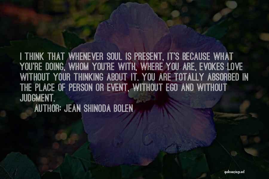 Jean Shinoda Bolen Quotes: I Think That Whenever Soul Is Present, It's Because What You're Doing, Whom You're With, Where You Are, Evokes Love