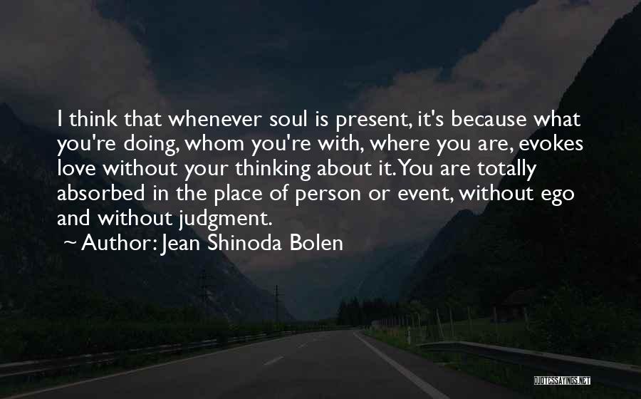 Jean Shinoda Bolen Quotes: I Think That Whenever Soul Is Present, It's Because What You're Doing, Whom You're With, Where You Are, Evokes Love