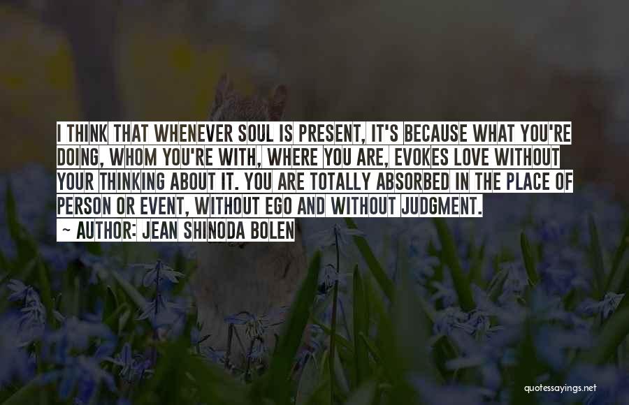 Jean Shinoda Bolen Quotes: I Think That Whenever Soul Is Present, It's Because What You're Doing, Whom You're With, Where You Are, Evokes Love