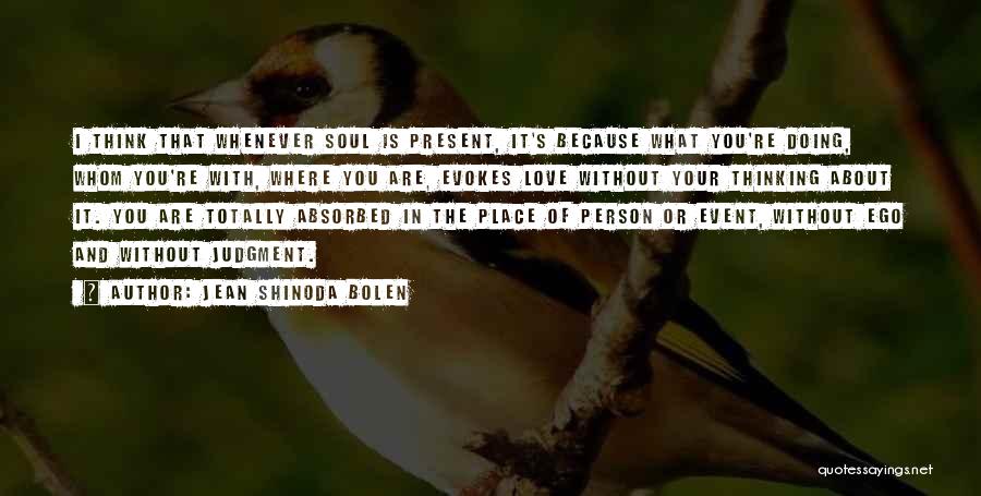 Jean Shinoda Bolen Quotes: I Think That Whenever Soul Is Present, It's Because What You're Doing, Whom You're With, Where You Are, Evokes Love