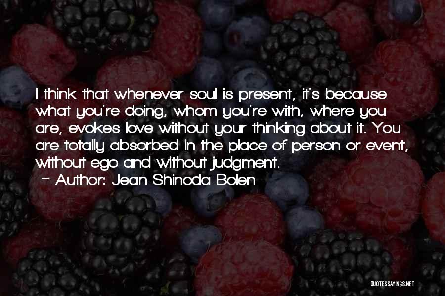 Jean Shinoda Bolen Quotes: I Think That Whenever Soul Is Present, It's Because What You're Doing, Whom You're With, Where You Are, Evokes Love