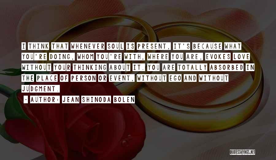 Jean Shinoda Bolen Quotes: I Think That Whenever Soul Is Present, It's Because What You're Doing, Whom You're With, Where You Are, Evokes Love