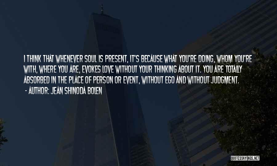 Jean Shinoda Bolen Quotes: I Think That Whenever Soul Is Present, It's Because What You're Doing, Whom You're With, Where You Are, Evokes Love