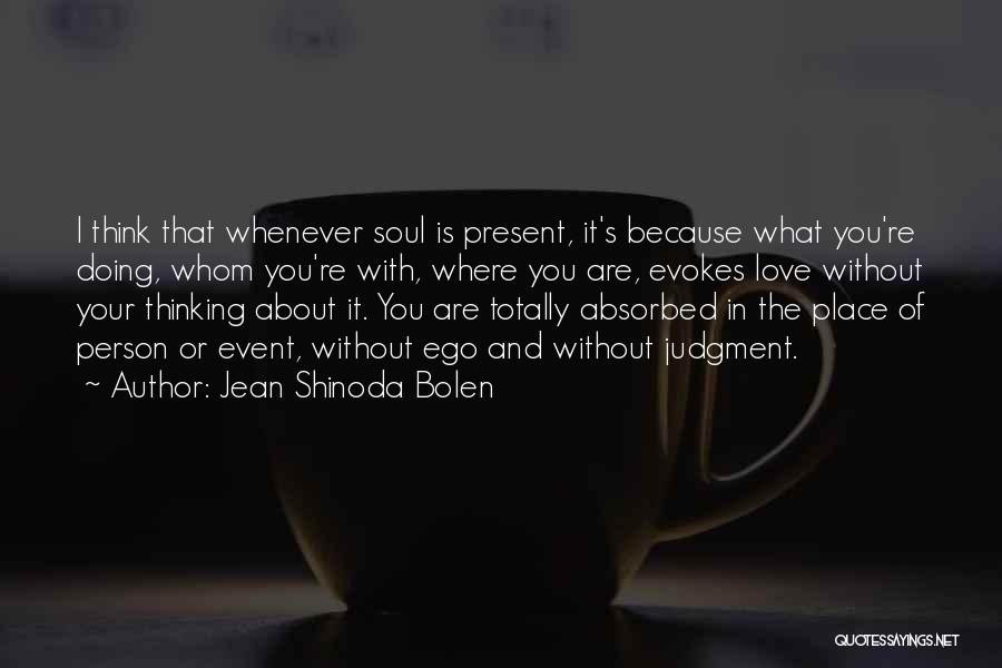 Jean Shinoda Bolen Quotes: I Think That Whenever Soul Is Present, It's Because What You're Doing, Whom You're With, Where You Are, Evokes Love