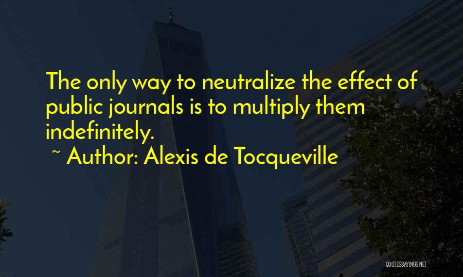 Alexis De Tocqueville Quotes: The Only Way To Neutralize The Effect Of Public Journals Is To Multiply Them Indefinitely.