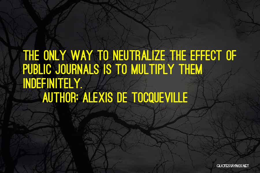 Alexis De Tocqueville Quotes: The Only Way To Neutralize The Effect Of Public Journals Is To Multiply Them Indefinitely.