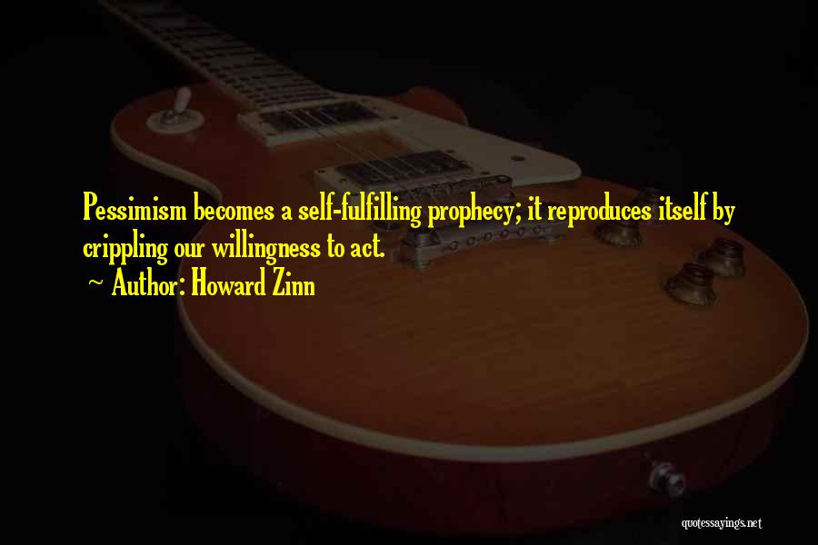 Howard Zinn Quotes: Pessimism Becomes A Self-fulfilling Prophecy; It Reproduces Itself By Crippling Our Willingness To Act.