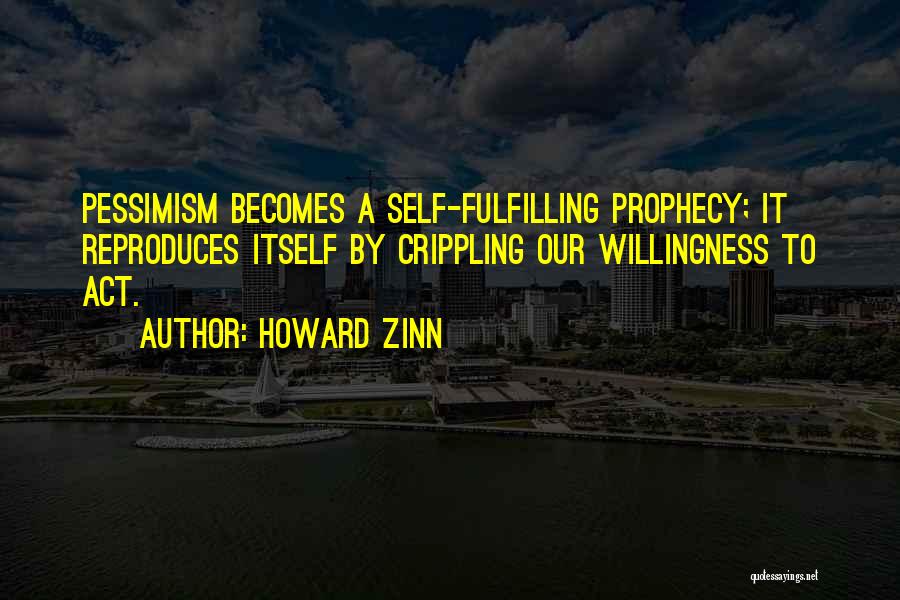 Howard Zinn Quotes: Pessimism Becomes A Self-fulfilling Prophecy; It Reproduces Itself By Crippling Our Willingness To Act.