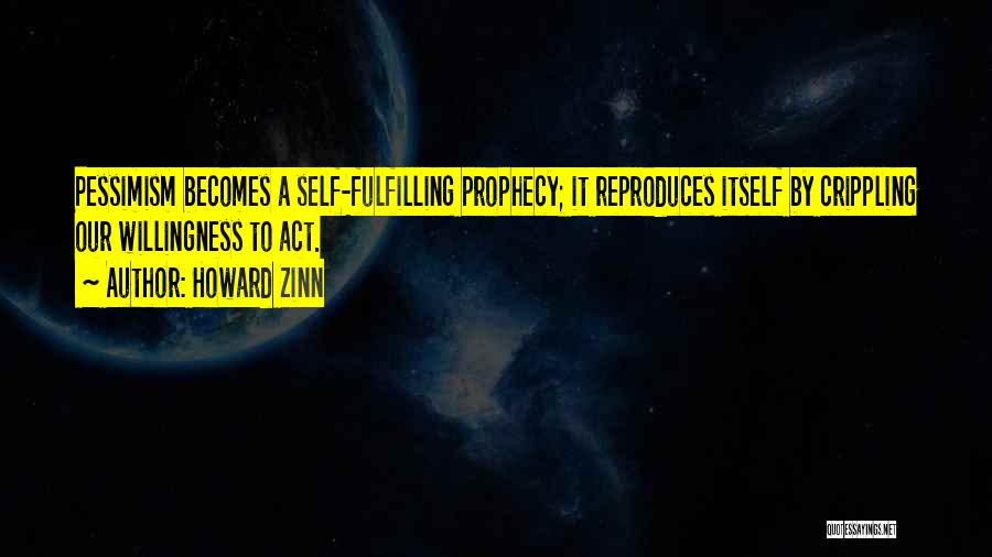 Howard Zinn Quotes: Pessimism Becomes A Self-fulfilling Prophecy; It Reproduces Itself By Crippling Our Willingness To Act.