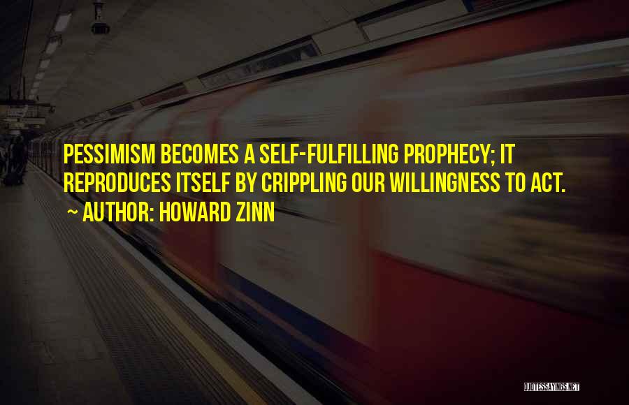 Howard Zinn Quotes: Pessimism Becomes A Self-fulfilling Prophecy; It Reproduces Itself By Crippling Our Willingness To Act.