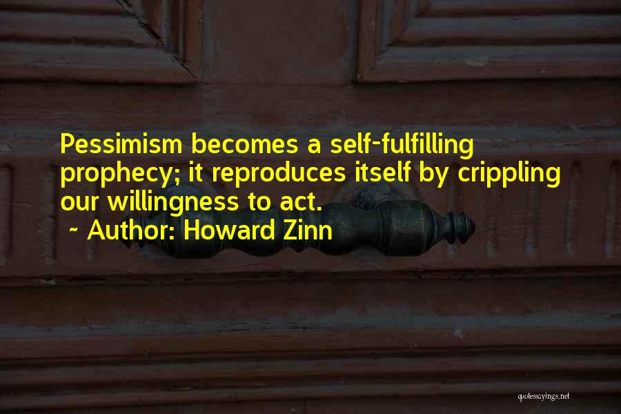 Howard Zinn Quotes: Pessimism Becomes A Self-fulfilling Prophecy; It Reproduces Itself By Crippling Our Willingness To Act.