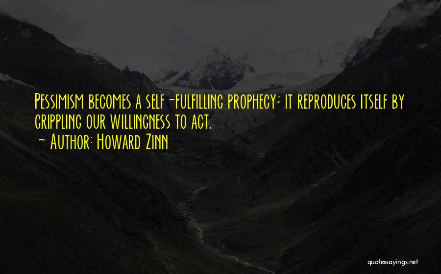 Howard Zinn Quotes: Pessimism Becomes A Self-fulfilling Prophecy; It Reproduces Itself By Crippling Our Willingness To Act.