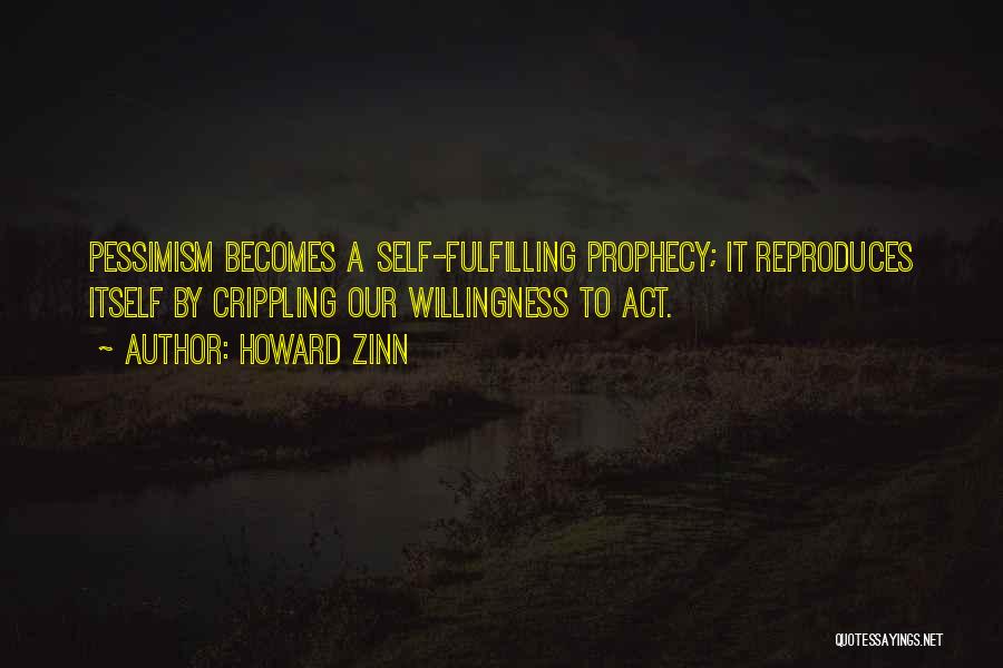 Howard Zinn Quotes: Pessimism Becomes A Self-fulfilling Prophecy; It Reproduces Itself By Crippling Our Willingness To Act.