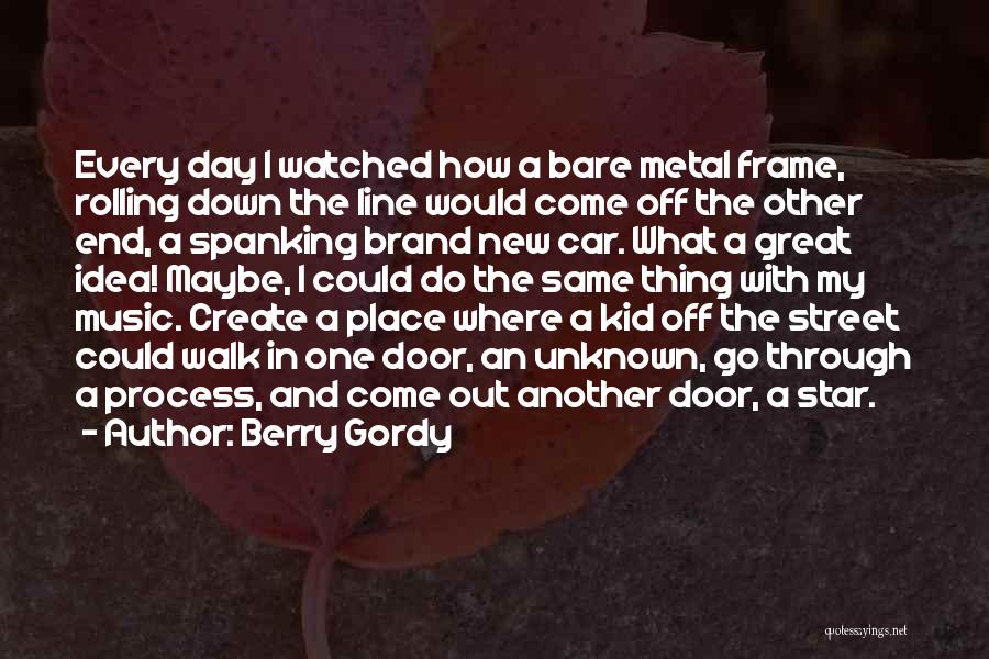 Berry Gordy Quotes: Every Day I Watched How A Bare Metal Frame, Rolling Down The Line Would Come Off The Other End, A