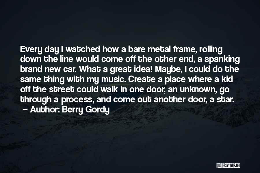 Berry Gordy Quotes: Every Day I Watched How A Bare Metal Frame, Rolling Down The Line Would Come Off The Other End, A