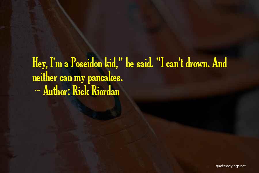 Rick Riordan Quotes: Hey, I'm A Poseidon Kid, He Said. I Can't Drown. And Neither Can My Pancakes.