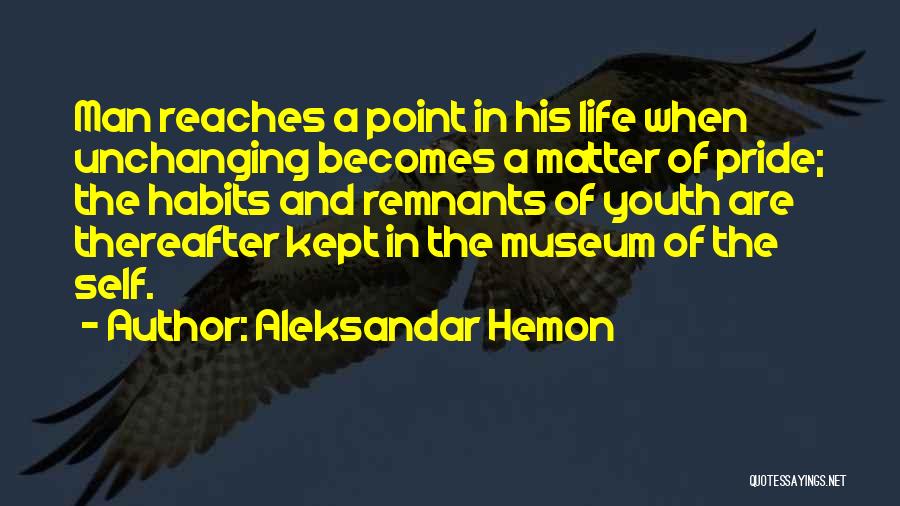 Aleksandar Hemon Quotes: Man Reaches A Point In His Life When Unchanging Becomes A Matter Of Pride; The Habits And Remnants Of Youth