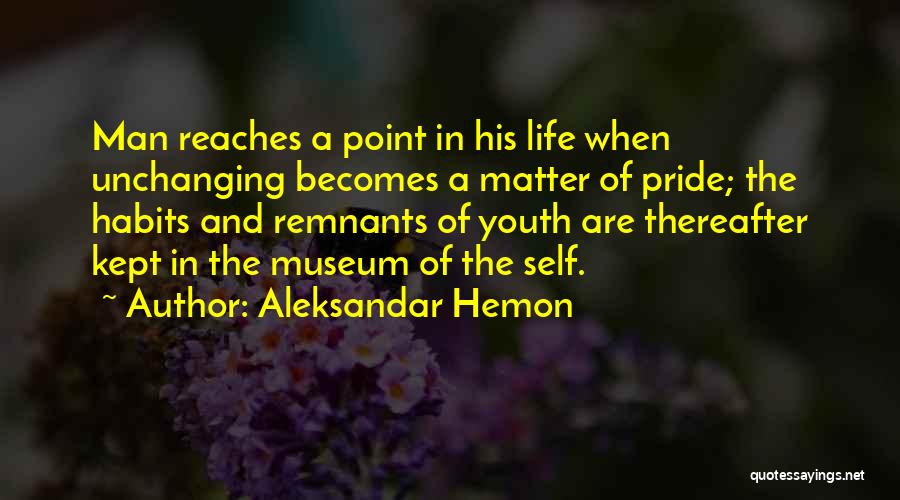 Aleksandar Hemon Quotes: Man Reaches A Point In His Life When Unchanging Becomes A Matter Of Pride; The Habits And Remnants Of Youth