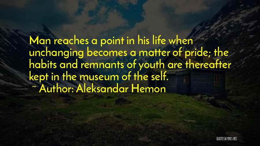 Aleksandar Hemon Quotes: Man Reaches A Point In His Life When Unchanging Becomes A Matter Of Pride; The Habits And Remnants Of Youth