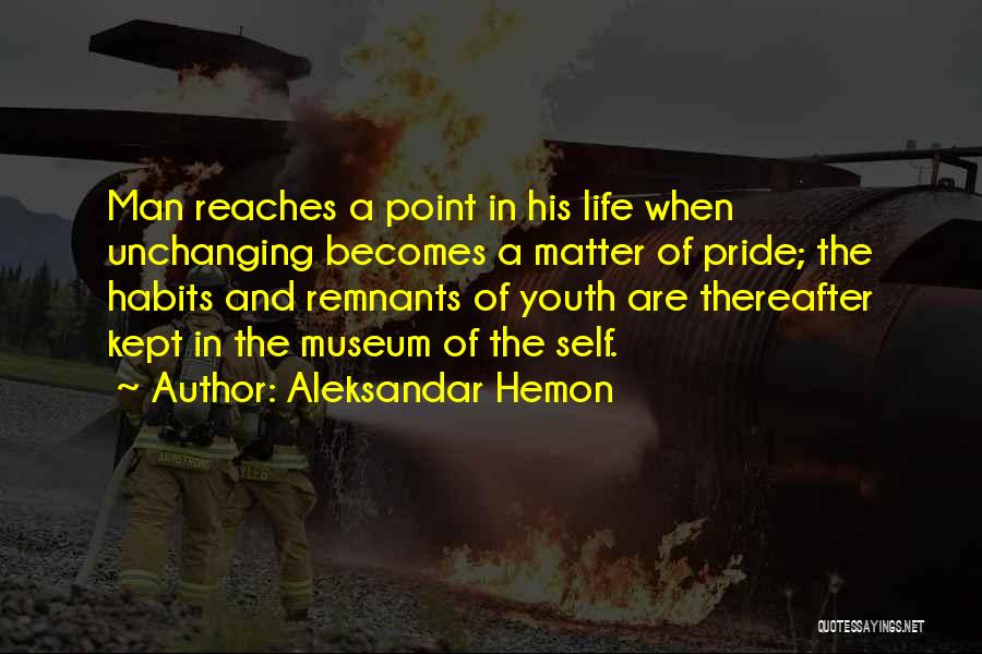 Aleksandar Hemon Quotes: Man Reaches A Point In His Life When Unchanging Becomes A Matter Of Pride; The Habits And Remnants Of Youth