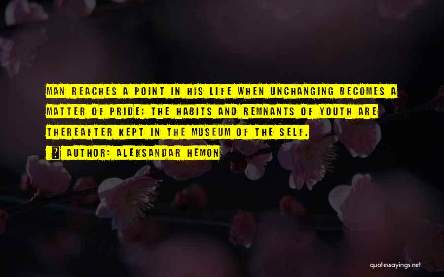 Aleksandar Hemon Quotes: Man Reaches A Point In His Life When Unchanging Becomes A Matter Of Pride; The Habits And Remnants Of Youth