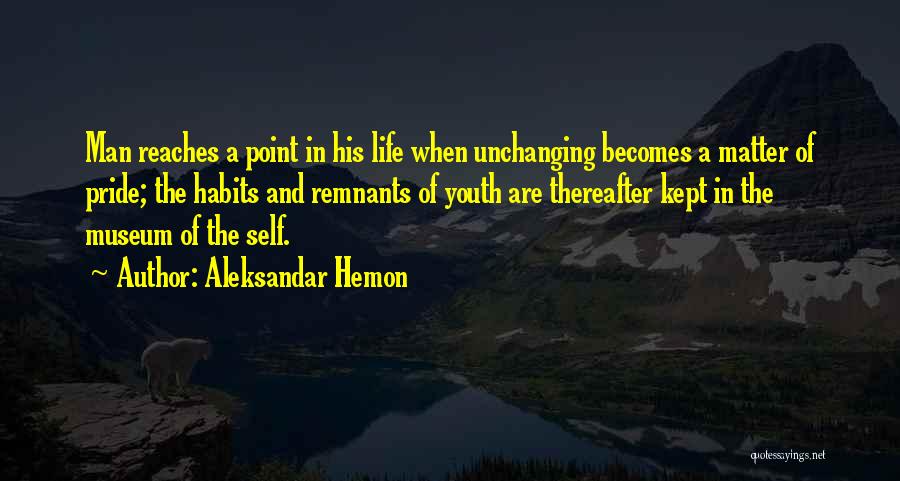 Aleksandar Hemon Quotes: Man Reaches A Point In His Life When Unchanging Becomes A Matter Of Pride; The Habits And Remnants Of Youth