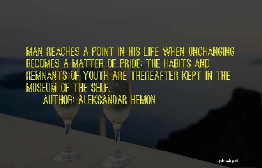 Aleksandar Hemon Quotes: Man Reaches A Point In His Life When Unchanging Becomes A Matter Of Pride; The Habits And Remnants Of Youth