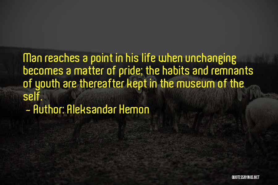 Aleksandar Hemon Quotes: Man Reaches A Point In His Life When Unchanging Becomes A Matter Of Pride; The Habits And Remnants Of Youth