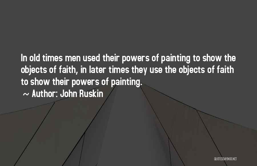John Ruskin Quotes: In Old Times Men Used Their Powers Of Painting To Show The Objects Of Faith, In Later Times They Use