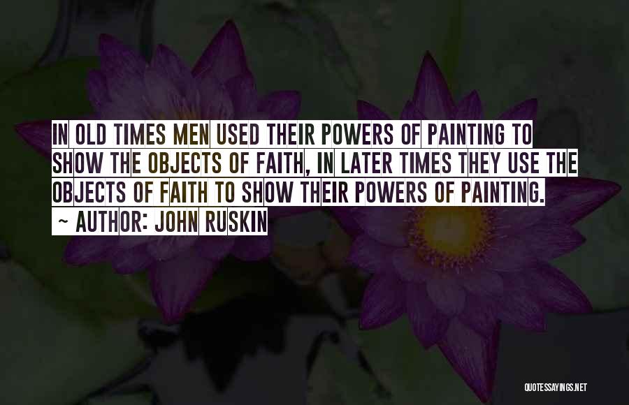 John Ruskin Quotes: In Old Times Men Used Their Powers Of Painting To Show The Objects Of Faith, In Later Times They Use