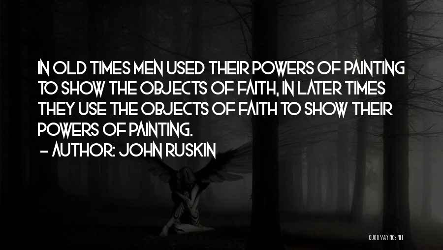 John Ruskin Quotes: In Old Times Men Used Their Powers Of Painting To Show The Objects Of Faith, In Later Times They Use