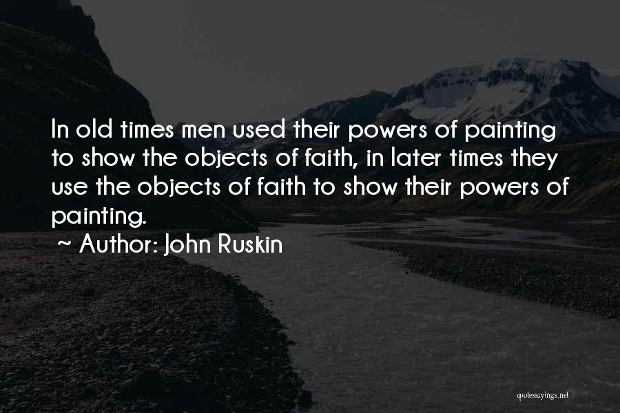 John Ruskin Quotes: In Old Times Men Used Their Powers Of Painting To Show The Objects Of Faith, In Later Times They Use