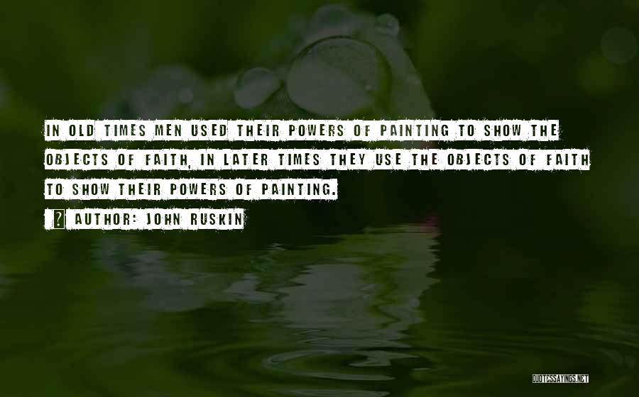 John Ruskin Quotes: In Old Times Men Used Their Powers Of Painting To Show The Objects Of Faith, In Later Times They Use
